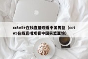 cctv5+在线直播观看中国男篮（cctv5在线直播观看中国男篮亚锦）